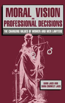 Moral Vision and Professional Decisions: The Changing Values of Women and Men Lawyers by Rand Jack, Dana Crowley Jack