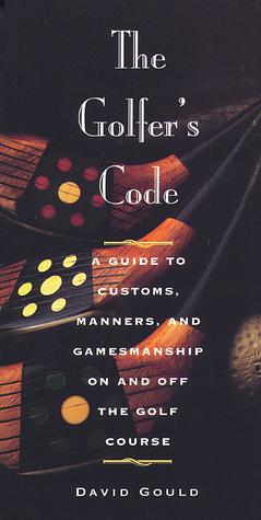 The Golfer's Code: A Guide to Proper Conduct, Etiquette and Protocol by David Gould