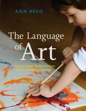 The Language of Art: Inquiry-Based Studio Practices in Early Childhood Settings by Ann Pelo