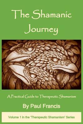 The Shamanic Journey: A Practical Guide to Therapeutic Shamanism by Paul Francis
