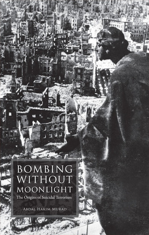 Bombing Without Moonlight: The Origins of Suicidal Terrorism by Abdal Hakim Murad