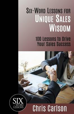 Six Word Lessons For Unique Sales Wisdom: 100 Lessons to Drive Your Sales Success by Chris Carlson