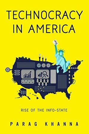 Technocracy in America: Rise of the Info-State by Parag Khanna