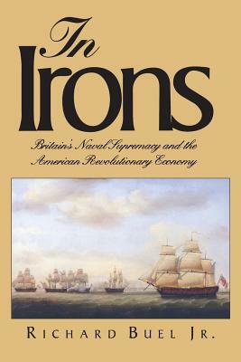 In Irons: Britain`s Naval Supremacy and the American Revolutionary Economy by Richard Buel