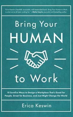 Bring Your Human to Work: 10 Surefire Ways to Design a Workplace That's Good for People, Great for Business, and Just Might Change the World by Erica Keswin