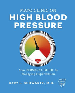 Mayo Clinic on High Blood Pressure: Your personal guide to managing hypertension by Gary L. Schwartz, Gary L. Schwartz