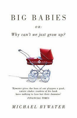 Big Babies: Or: Why Can't We Just Grow Up? by Michael Bywater