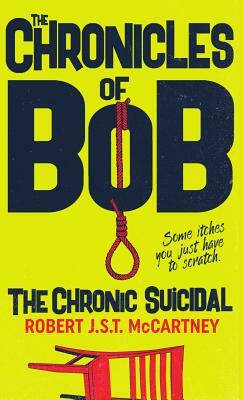 The Chronicles of Bob: The Chronic Suicidal by Robert J. S. T. McCartney