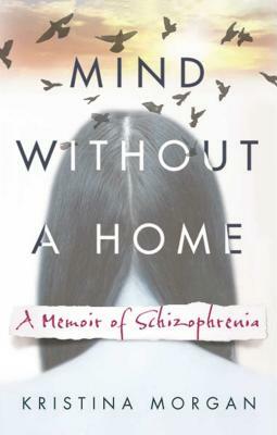 Mind Without a Home: A Memoir of Schizophrenia by Kristina Morgan