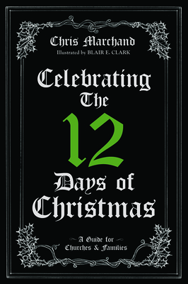 Celebrating The 12 Days of Christmas: A Guide for Churches and Families by Chris Marchand, Blair E. Clark