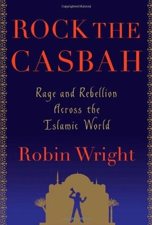 Rock the Casbah: Rage and Rebellion Across the Islamic World by Robin Wright