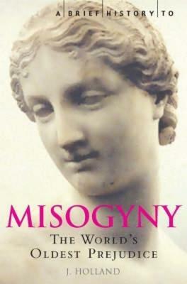A Brief History of Misogyny: The World's Oldest Prejudice by Jack Holland