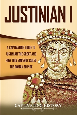 Justinian I: A Captivating Guide to Justinian the Great and How This Emperor Ruled the Roman Empire by Captivating History