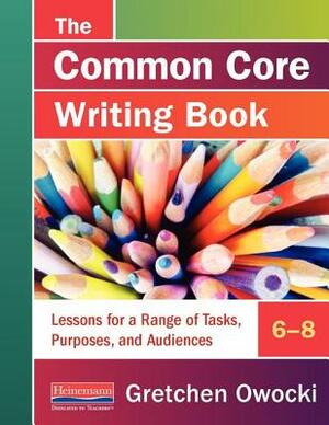 The Common Core Writing Book, 6-8: Lessons for a Range of Tasks, Purposes, and Audiences by Gretchen Owocki