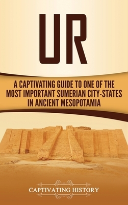 Ur: A Captivating Guide to One of the Most Important Sumerian City-States in Ancient Mesopotamia by Captivating History