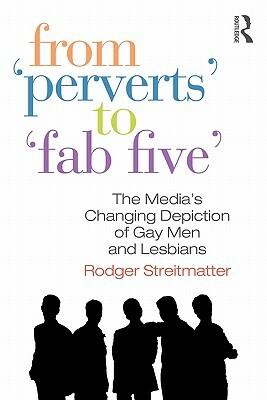 From Perverts to Fab Five: The Media's Changing Depiction of Gay Men and Lesbians by Rodger Streitmatter