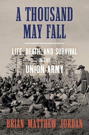 A Thousand May Fall: An Immigrant Regiment's Civil War: Life, Death, and Survival in the Union Army by Brian Matthew Jordan, Brian Matthew Jordan