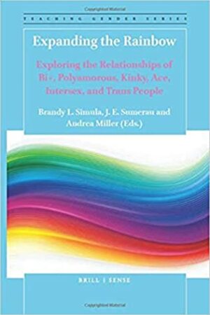 Expanding the Rainbow: Exploring the Relationships of Bi+, Polyamorous, Kinky, Ace, Intersex, and Trans People by J.E. Sumerau, Brandy L. Simula, Andrea Miller