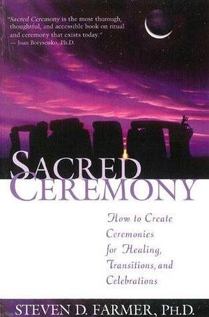 Sacred Ceremony: How to Create Ceremonies for Healing, Transitions, and Celebrations by Steven D. Farmer, Steven D. Farmer