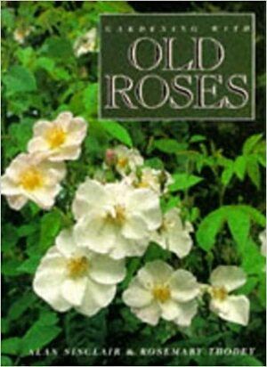 Gardening with Old Roses by Alan Sinclair, Rose Thodey