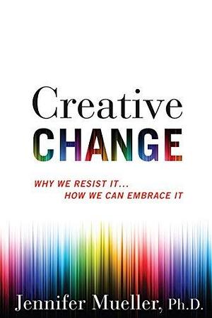 Creative Change: Why We Resist It . . . How We Can Embrace It by Jennifer Mueller, Jennifer Mueller