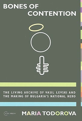 Bones of Contention: The Living Archive of Vasil Levski and the Making of Bulgaria's National Hero by Maria N. Todorova