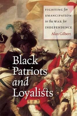 Black Patriots and Loyalists: Fighting for Emancipation in the War for Independence by Alan Gilbert