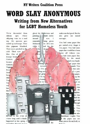 Word Slay Anonymous: Writing from NY Writers Coalition Workshops at New Alternatives for LGBT Homeless Youth by Sudan McMillan, Christopher Media, Anonymous Writers, Jeremiah Cartier, Anonymous, Kiara Lee Schettini Montenegro, Christal Deathstone, Jonathan Lopez, Kate Spencer, Ivan Cabrera, Tara Brooks, Jayminn Harrison, Coco Sanchi, Bella Gambino