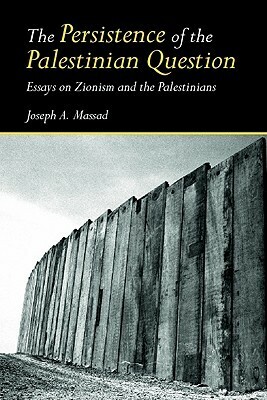 The Persistence of the Palestinian Question: Essays on Zionism and the Palestinians by Joseph A. Massad