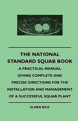 The National Standard Squab Book - A Practical Manual Giving Complete And Precise Directions For The Installation And Management Of A Successful Squab by Elmer Rice