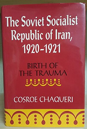 The Soviet Socialist Republic of Iran, 1920-1921: Birth of the Trauma by Cosroe Chaqueri