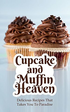 Cupcake and Muffin Heaven: Delicious Recipes That Takes You To Paradise by Alice Smith