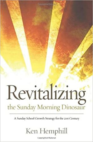 Revitalizing the Sunday Morning Dinosaur: A Sunday School Growth Strategy for the 21st Century by Kenneth S. Hemphill