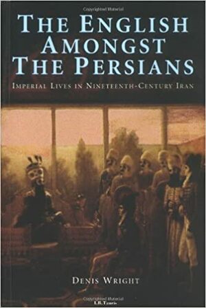 The English Amongst the Persians: Imperial Lives in Nineteenth-Century Iran by Denis Wright