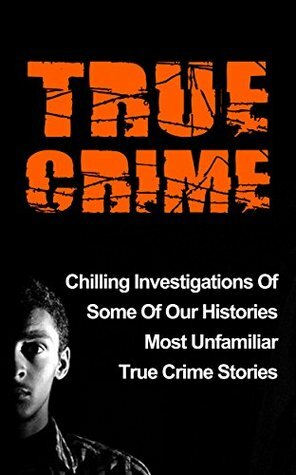 True Crime: Chilling Investigations Of Some Of Our Histories Most Unfamiliar True Crime Stories by Travis S. Kennedy