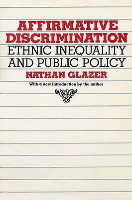 Affirmative Discrimination: Ethnic Inequality and Public Policy by Nathan Glazer