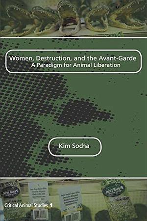 Women, Destruction, and the Avant-garde: A Paradigm for Animal Liberation by Kim Socha