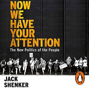 Now We Have Your Attention: The New Politics of the People by Jack Shenker