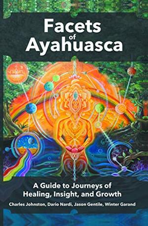 Facets of Ayahuasca: A Guide to Journeys of Healing, Insight, and Growth by Jason Gentile, Winter Garand, Dario Nardi, Charles Johnston