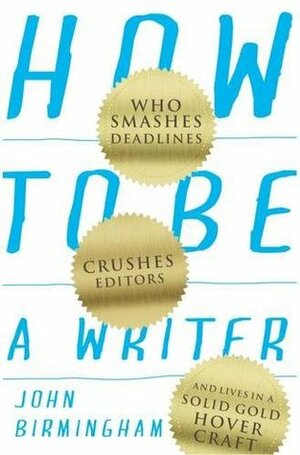 How to Be a Writer: Who Smashes Deadlines, Crushes Editors and Lives in a Solid Gold Hovercraft by John Birmingham