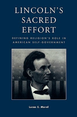 Lincoln's Sacred Effort: Defining Religion's Role in American Self-Government by Lucas E. Morel