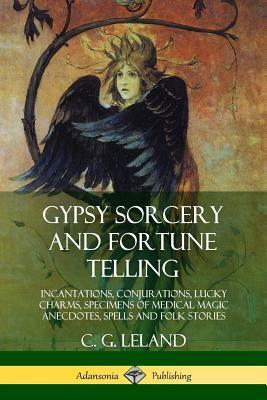 Gypsy Sorcery and Fortune-Telling,: Illustrated by Numerous Incantations, Specimens of Medical Magic, Anecdotes, and Tales by Charles Godfrey Leland