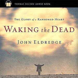 Waking the Dead: The Glory of a Heart Fully Alive by John Eldredge