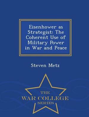 Eisenhower as Strategist: The Coherent Use of Military Power in War and Peace - War College Series by Steven Metz