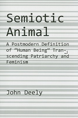 Semiotic Animal: A Postmodern Definition of Human Being Transcending Patriarchy and Feminism by John Deely