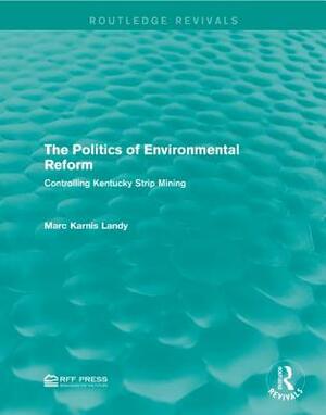 The Politics of Environmental Reform: Controlling Kentucky Strip Mining by Marc Karnis Landy