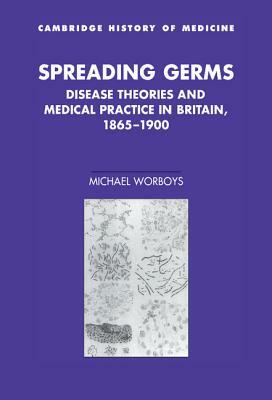 Spreading Germs: Disease Theories and Medical Practice in Britain, 1865-1900 by Michael Worboys