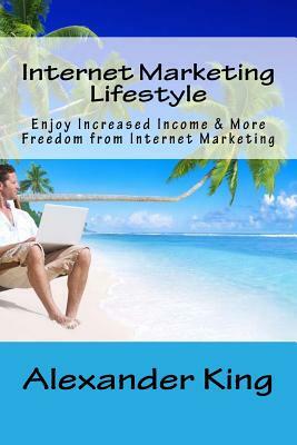 Internet Marketing Lifestyle: Enjoy Increased Income & More Freedom from Internet Marketing by Alexander King