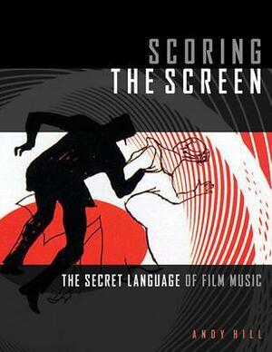 Scoring the Screen: The Secret Language of Film Music by Andy Hill