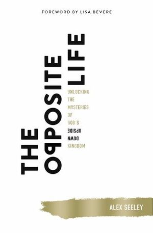 The Opposite Life: Unlocking the Mysteries of God's Upside-Down Kingdom by Alex Seeley